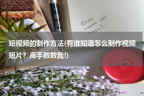 短视频的制作方法(有谁知道怎么制作视频短片？高手教教我!)