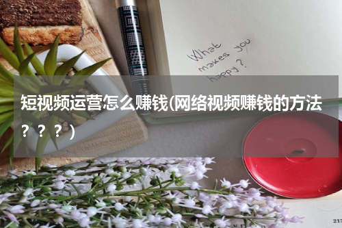短视频运营怎么赚钱(网络视频赚钱的方法？？？)