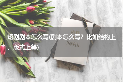 短剧剧本怎么写(剧本怎么写？比如结构上，版式上等)