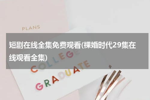 短剧在线全集免费观看(祼婚时代29集在线观看全集)