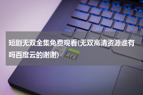 短剧无双全集免费观看(无双高清资源谁有吗百度云的谢谢)