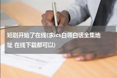 短剧开始了在线(求ics白领白话全集地址 在线下载都可以)