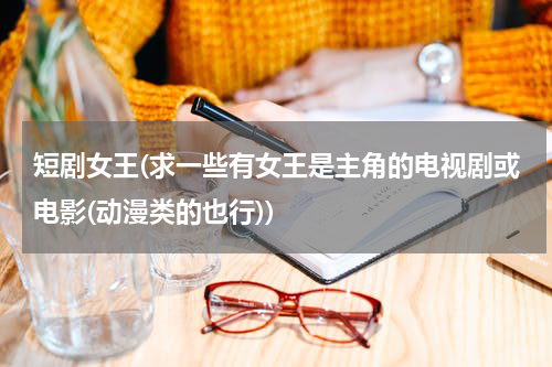 短剧女王(求一些有女王是主角的电视剧或电影(动漫类的也行))