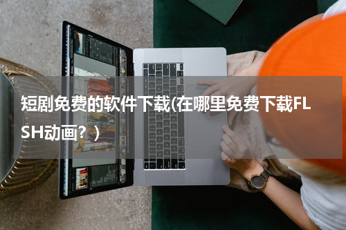短剧免费的软件下载(在哪里免费下载FLSH动画？)