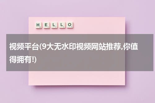 视频平台(9大无水印视频网站推荐,你值得拥有!)