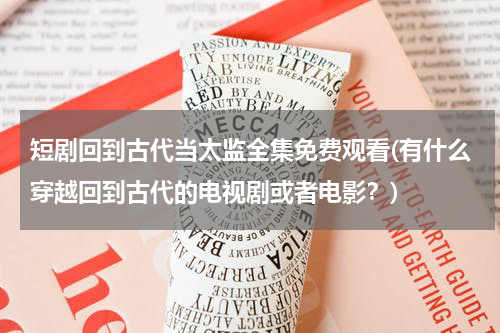 短剧回到古代当太监全集免费观看(有什么穿越回到古代的电视剧或者电影？)