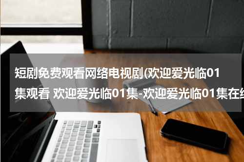 短剧免费观看网络电视剧(欢迎爱光临01集观看 欢迎爱光临01集-欢迎爱光临01集在线观看下载-欢迎爱光临01集优酷)