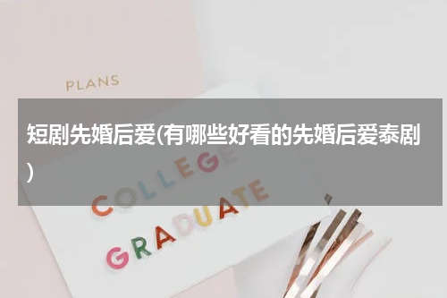 短剧先婚后爱(有哪些好看的先婚后爱泰剧)