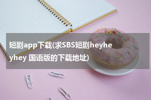 短剧app下载(求SBS短剧heyheyhey 国语版的下载地址)