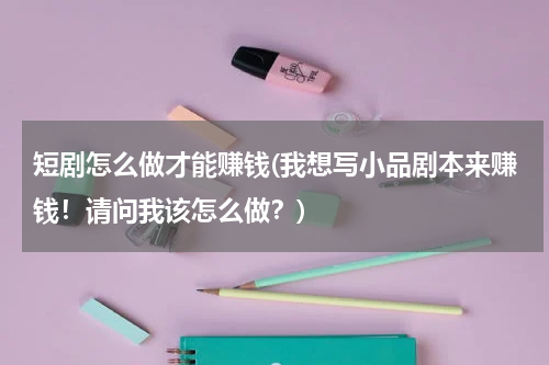 短剧怎么做才能赚钱(我想写小品剧本来赚钱！请问我该怎么做？)