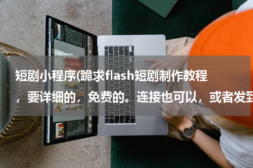 短剧小程序(跪求flash短剧制作教程，要详细的，免费的。连接也可以，或者发到我的邮箱 www.weiwei1275@qq.com 谢谢了)