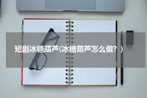 短剧冰糖葫芦(冰糖葫芦怎么做？)