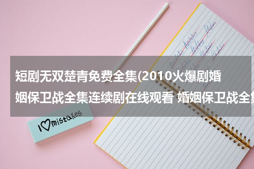 短剧无双楚青免费全集(2010火爆剧婚姻保卫战全集连续剧在线观看 婚姻保卫战全集优酷视频在线观看)