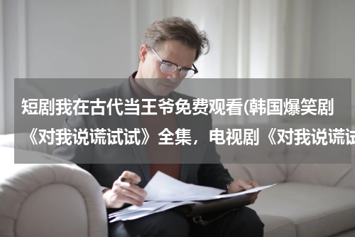 短剧我在古代当王爷免费观看(韩国爆笑剧《对我说谎试试》全集，电视剧《对我说谎试试》全集完整版，优酷土豆qvod在线播放bt种子迅雷下载)