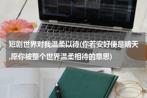 短剧世界对我温柔以待(你若安好便是晴天,愿你被整个世界温柔相待的意思)