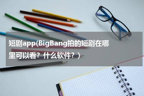 短剧app(BigBang拍的短剧在哪里可以看？什么软件？)