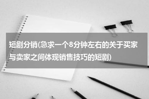 短剧分销(急求一个8分钟左右的关于买家与卖家之间体现销售技巧的短剧)