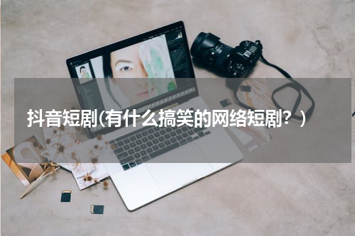 抖音短剧(有什么搞笑的网络短剧？)
