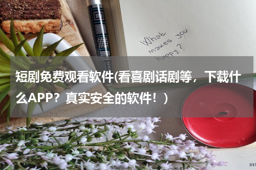 短剧免费观看软件(看喜剧话剧等，下载什么APP？真实安全的软件！)