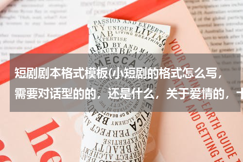 短剧剧本格式模板(小短剧的格式怎么写，需要对话型的的，还是什么，关于爱情的，十几分钟演完，急急)