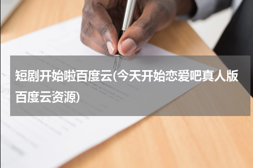 短剧开始啦百度云(今天开始恋爱吧真人版百度云资源)