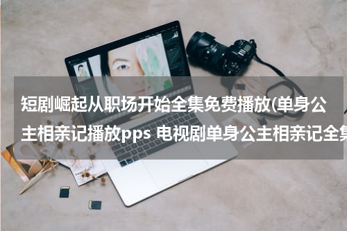 短剧崛起从职场开始全集免费播放(单身公主相亲记播放pps 电视剧单身公主相亲记全集在线观看-电视剧单身公主相亲记全集下载 单身公主相亲记全集播放)