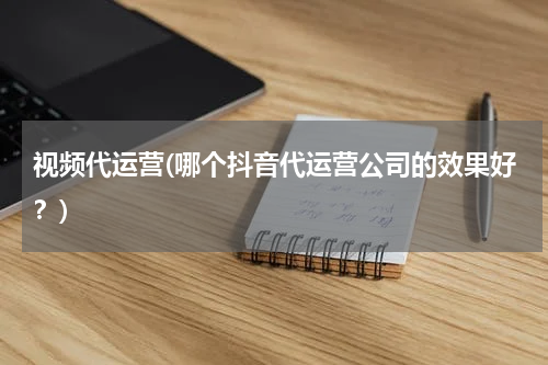 视频代运营(哪个抖音代运营公司的效果好？)
