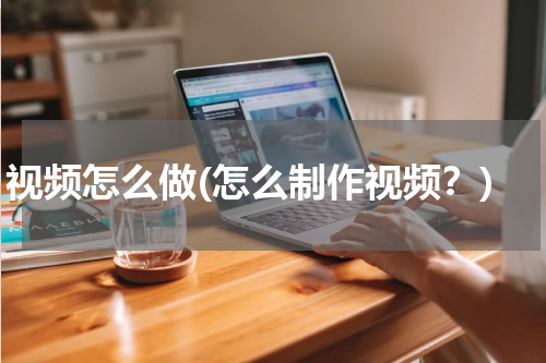 视频怎么做(怎么制作视频？)