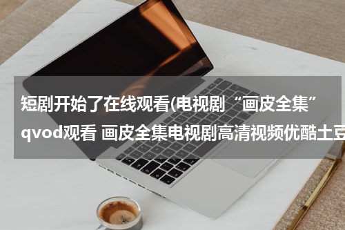 短剧开始了在线观看(电视剧“画皮全集”qvod观看 画皮全集电视剧高清视频优酷土豆网在线观看 画皮全集迅雷下载)