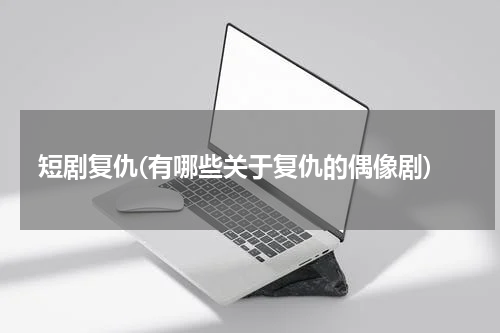 短剧复仇(有哪些关于复仇的偶像剧)