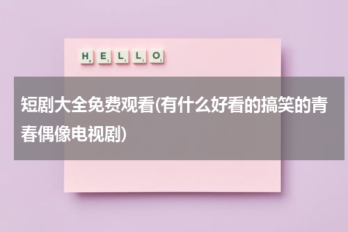 短剧大全免费观看(有什么好看的搞笑的青春偶像电视剧)