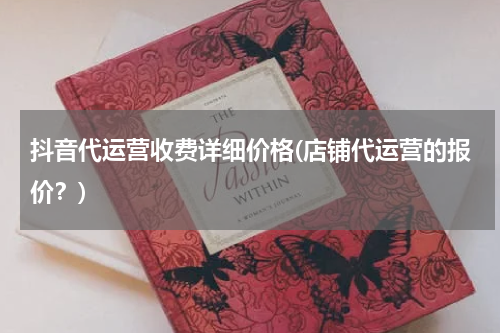 抖音代运营收费详细价格(店铺代运营的报价？)