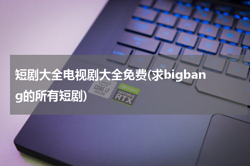 短剧大全电视剧大全免费(求bigbang的所有短剧)