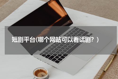 短剧平台(哪个网站可以看话剧？)