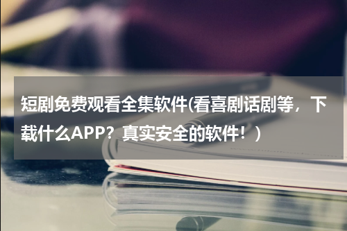 短剧免费观看全集软件(看喜剧话剧等，下载什么APP？真实安全的软件！)