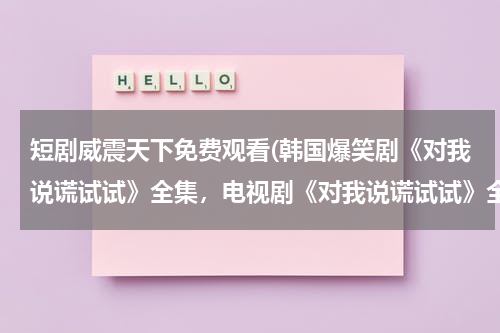 短剧威震天下免费观看(韩国爆笑剧《对我说谎试试》全集，电视剧《对我说谎试试》全集完整版，优酷土豆qvod在线播放bt种子迅雷下载)