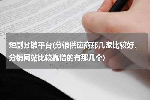 短剧分销平台(分销供应商那几家比较好，分销网站比较靠谱的有那几个)