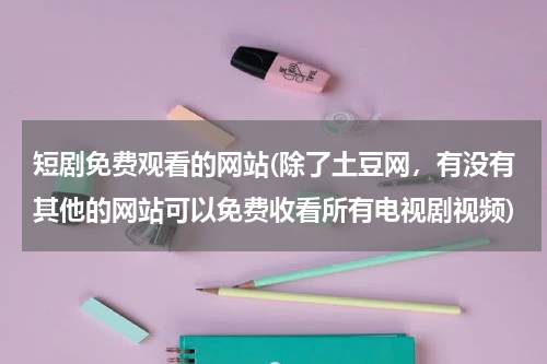 短剧免费观看的网站(除了土豆网，有没有其他的网站可以免费收看所有电视剧视频)