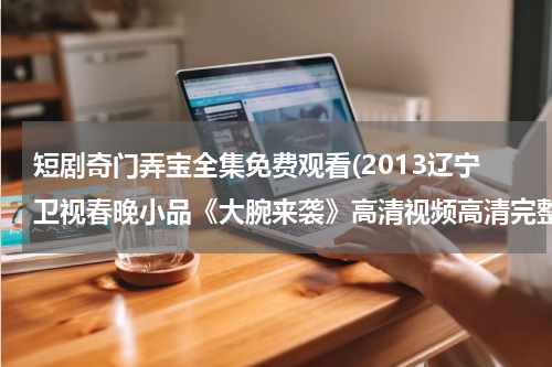 短剧奇门弄宝全集免费观看(2013辽宁卫视春晚小品《大腕来袭》高清视频高清完整版下载地址有么？)