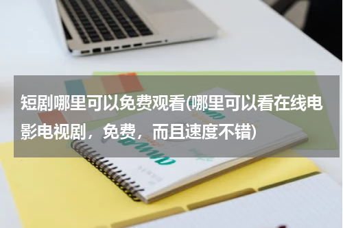 短剧哪里可以免费观看(哪里可以看在线电影电视剧，免费，而且速度不错)