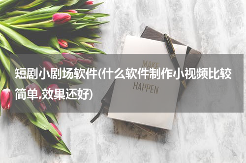 短剧小剧场软件(什么软件制作小视频比较简单,效果还好)