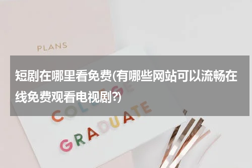 短剧在哪里看免费(有哪些网站可以流畅在线免费观看电视剧?)