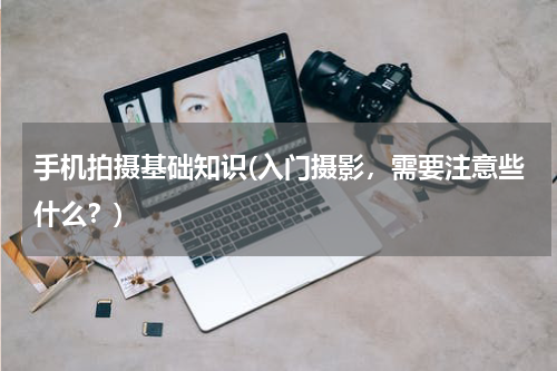 手机拍摄基础知识(入门摄影，需要注意些什么？)