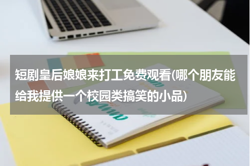短剧皇后娘娘来打工免费观看(哪个朋友能给我提供一个校园类搞笑的小品)