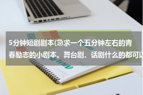 5分钟短剧剧本(急求一个五分钟左右的青春励志的小剧本。舞台剧、话剧什么的都可以。)