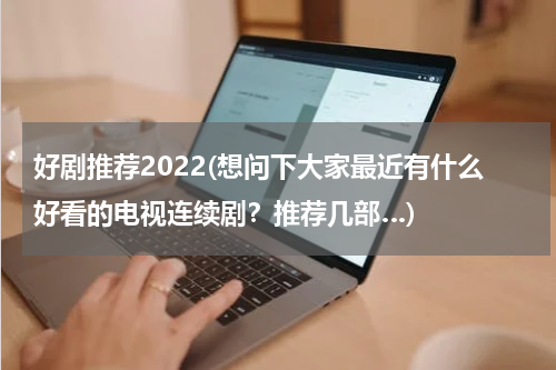 好剧推荐2022(想问下大家最近有什么好看的电视连续剧？推荐几部…)