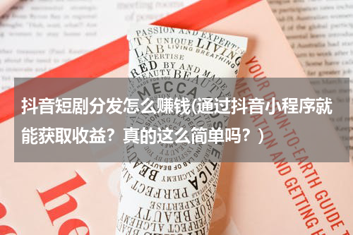 抖音短剧分发怎么赚钱(通过抖音小程序就能获取收益？真的这么简单吗？)