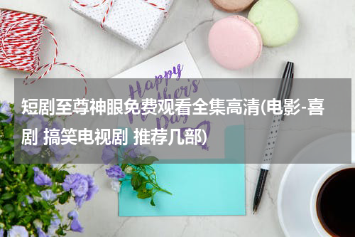 短剧至尊神眼免费观看全集高清(电影-喜剧 搞笑电视剧 推荐几部)
