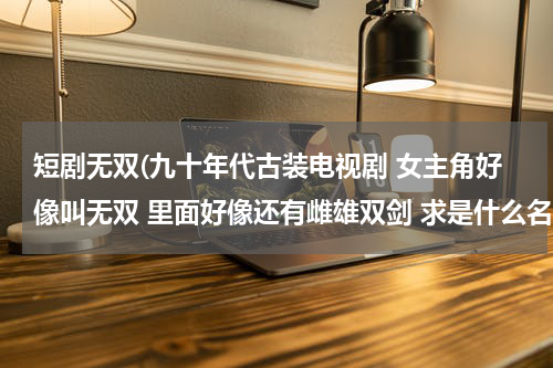 短剧无双(九十年代古装电视剧 女主角好像叫无双 里面好像还有雌雄双剑 求是什么名字了！)