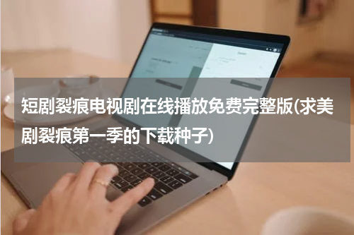 短剧裂痕电视剧在线播放免费完整版(求美剧裂痕第一季的下载种子)